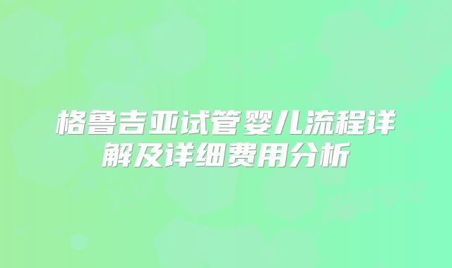 格鲁吉亚试管婴儿流程详解及详细费用分析