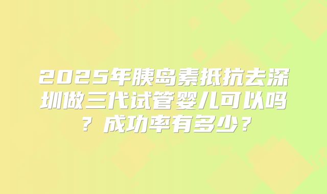 2025年胰岛素抵抗去深圳做三代试管婴儿可以吗？成功率有多少？