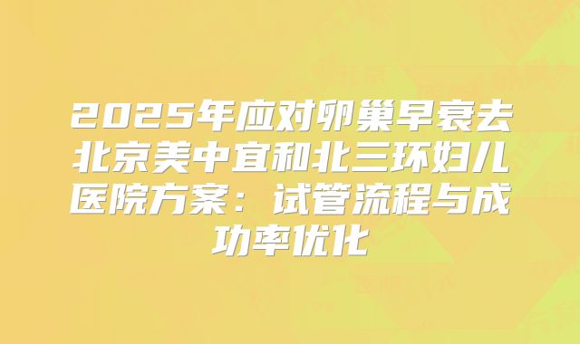 2025年应对卵巢早衰去北京美中宜和北三环妇儿医院方案：试管流程与成功率优化