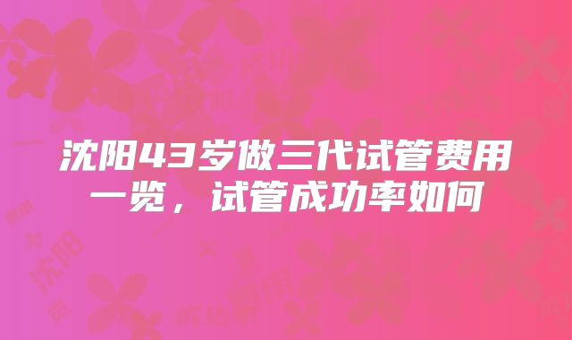 沈阳43岁做三代试管费用一览，试管成功率如何
