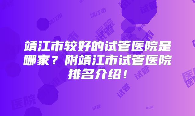 靖江市较好的试管医院是哪家？附靖江市试管医院排名介绍！