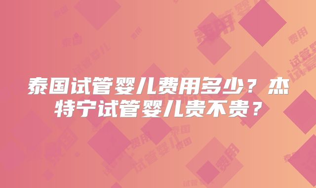 泰国试管婴儿费用多少？杰特宁试管婴儿贵不贵？