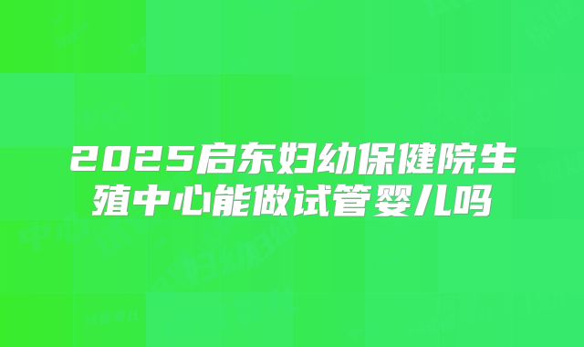 2025启东妇幼保健院生殖中心能做试管婴儿吗