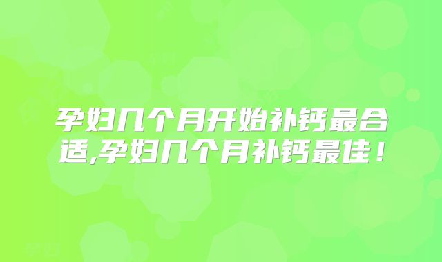 孕妇几个月开始补钙最合适,孕妇几个月补钙最佳！