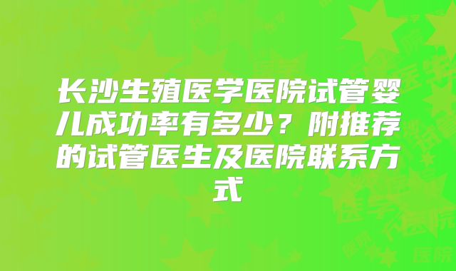 长沙生殖医学医院试管婴儿成功率有多少?附推荐的试管医生及医院联系方式