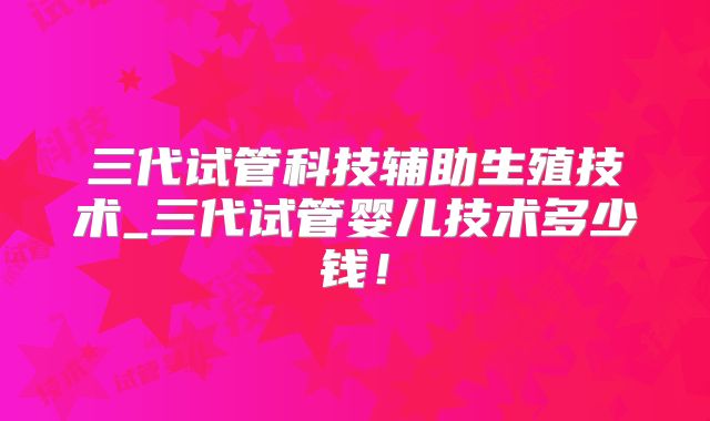 三代试管科技辅助生殖技术_三代试管婴儿技术多少钱！