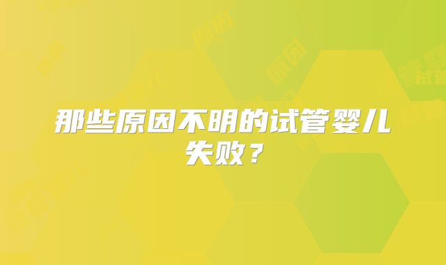 那些原因不明的试管婴儿失败？