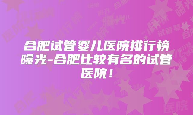 合肥试管婴儿医院排行榜曝光-合肥比较有名的试管医院！