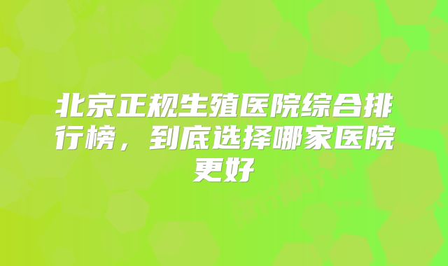 北京正规生殖医院综合排行榜，到底选择哪家医院更好