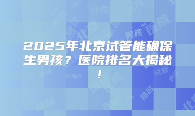 2025年北京试管能确保生男孩？医院排名大揭秘！