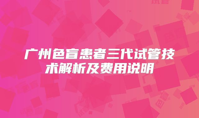 广州色盲患者三代试管技术解析及费用说明