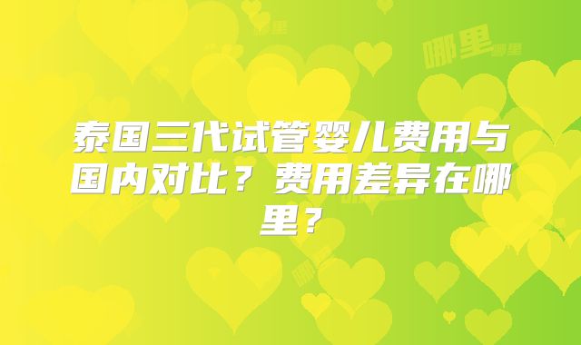 泰国三代试管婴儿费用与国内对比?费用差异在哪里?