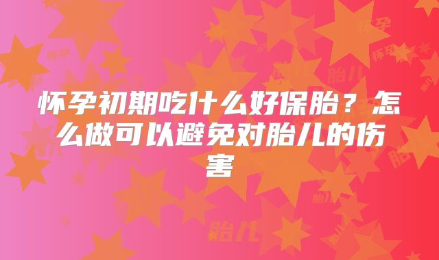 怀孕初期吃什么好保胎？怎么做可以避免对胎儿的伤害