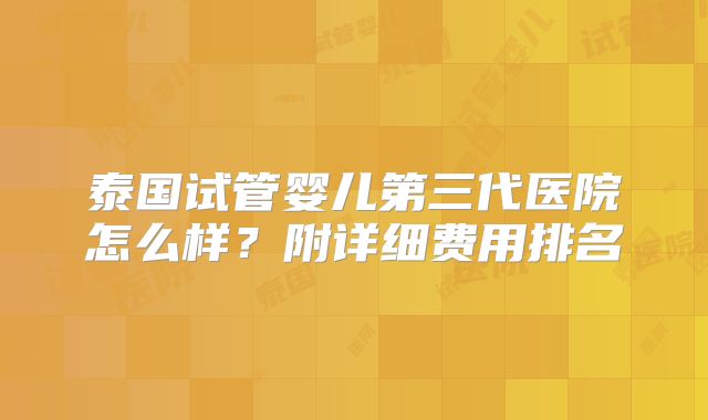 泰国试管婴儿第三代医院怎么样?附详细费用排名