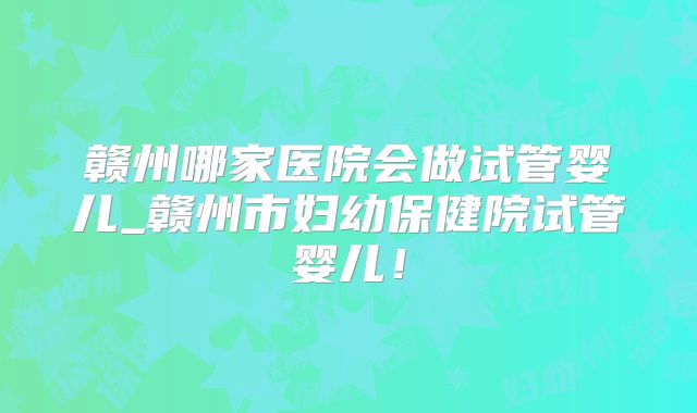 赣州哪家医院会做试管婴儿_赣州市妇幼保健院试管婴儿！