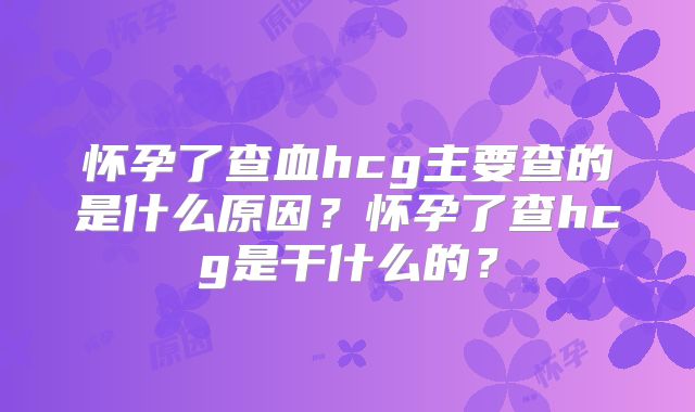 怀孕了查血hcg主要查的是什么原因?怀孕了查hcg是干什么的?