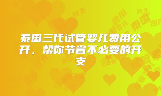 泰国三代试管婴儿费用公开,帮你节省不必要的开支