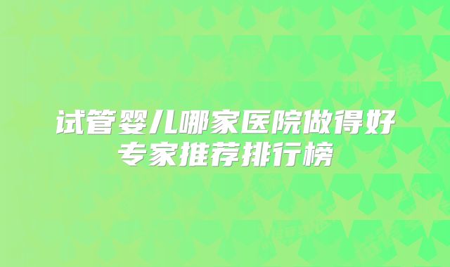 试管婴儿哪家医院做得好专家推荐排行榜