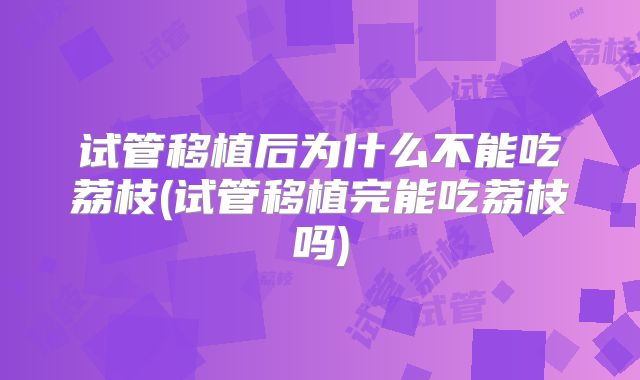 试管移植后为什么不能吃荔枝(试管移植完能吃荔枝吗)