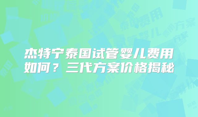 杰特宁泰国试管婴儿费用如何？三代方案价格揭秘