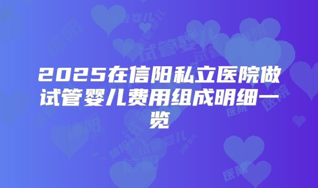 2025在信阳私立医院做试管婴儿费用组成明细一览
