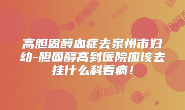 高胆固醇血症去泉州市妇幼-胆固醇高到医院应该去挂什么科看病!