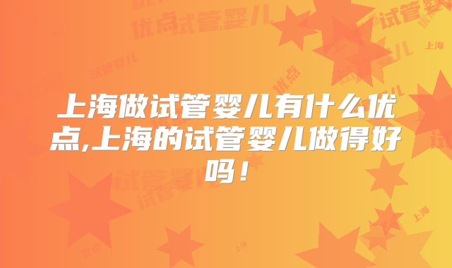 上海做试管婴儿有什么优点,上海的试管婴儿做得好吗!