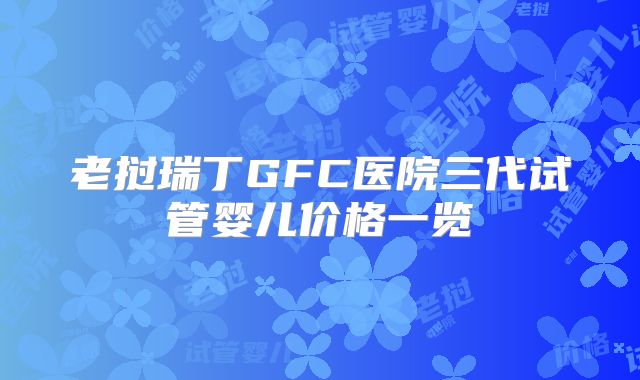 老挝瑞丁GFC医院三代试管婴儿价格一览