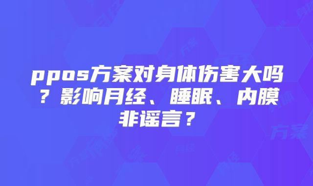 ppos方案对身体伤害大吗?影响月经、睡眠、内膜非谣言?