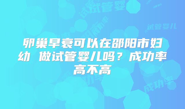 卵巢早衰可以在邵阳市妇幼 做试管婴儿吗？成功率高不高