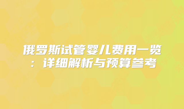 俄罗斯试管婴儿费用一览：详细解析与预算参考
