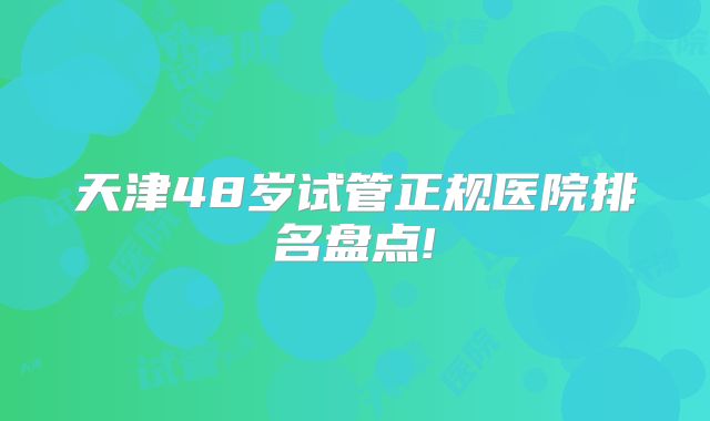 天津48岁试管正规医院排名盘点!