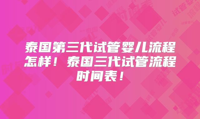 泰国第三代试管婴儿流程怎样！泰国三代试管流程时间表！