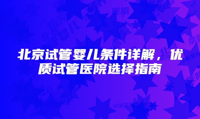 北京试管婴儿条件详解，优质试管医院选择指南