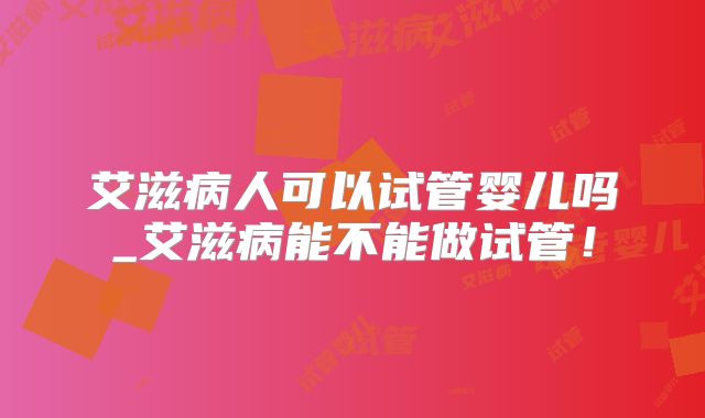 艾滋病人可以试管婴儿吗_艾滋病能不能做试管！