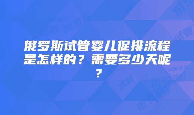 俄罗斯试管婴儿促排流程是怎样的？需要多少天呢？