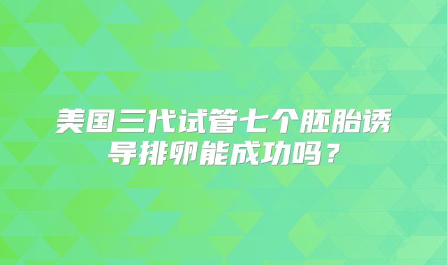 美国三代试管七个胚胎诱导排卵能成功吗?