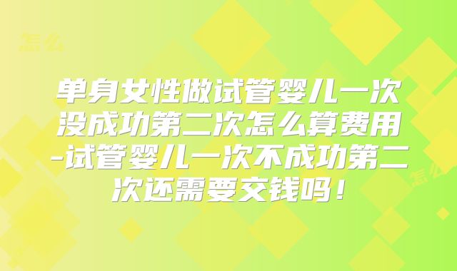 单身女性做试管婴儿一次没成功第二次怎么算费用-试管婴儿一次不成功第二次还需要交钱吗！