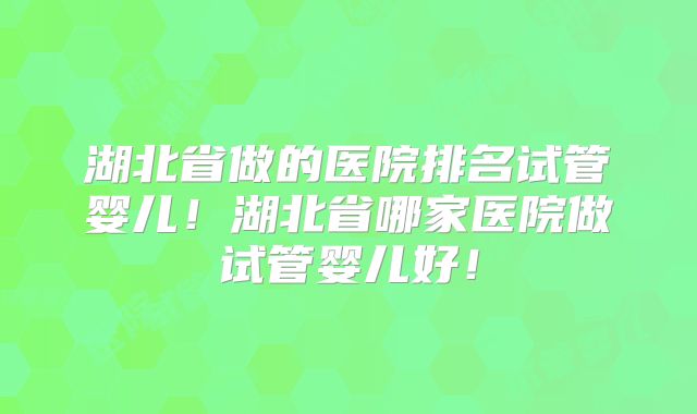 湖北省做的医院排名试管婴儿！湖北省哪家医院做试管婴儿好！