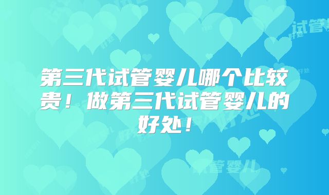 第三代试管婴儿哪个比较贵!做第三代试管婴儿的好处!