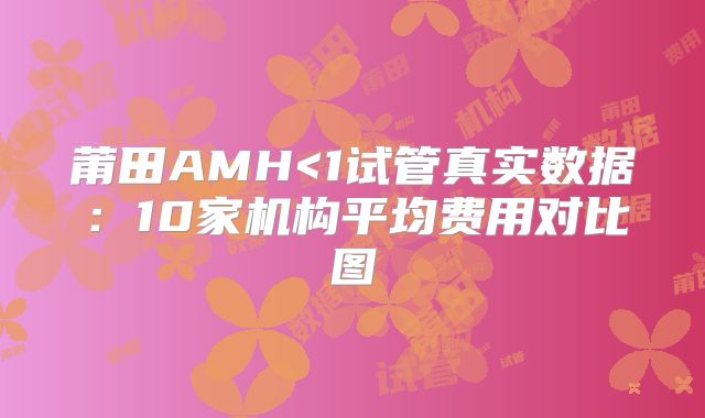 莆田AMH<1试管真实数据：10家机构平均费用对比图