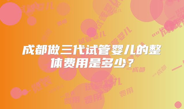 成都做三代试管婴儿的整体费用是多少？