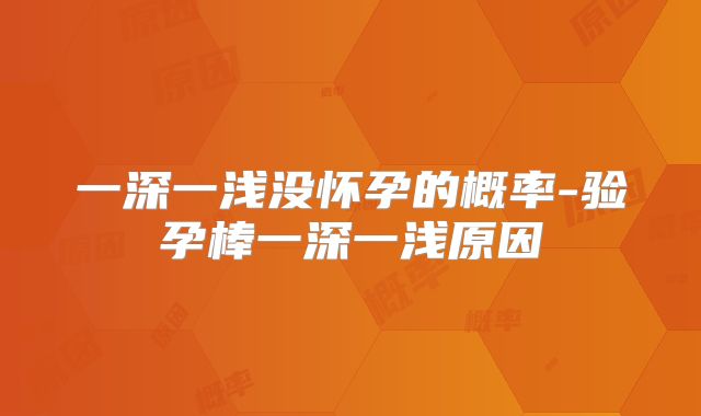 一深一浅没怀孕的概率-验孕棒一深一浅原因
