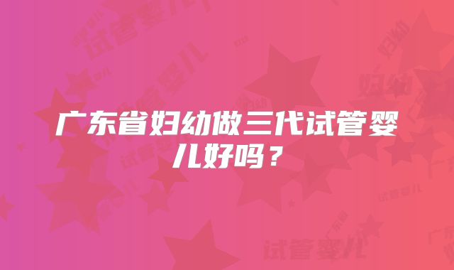 广东省妇幼做三代试管婴儿好吗?