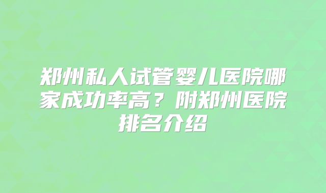郑州私人试管婴儿医院哪家成功率高？附郑州医院排名介绍