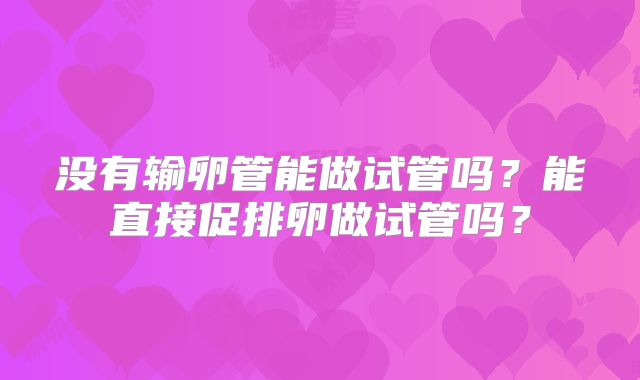 没有输卵管能做试管吗？能直接促排卵做试管吗？