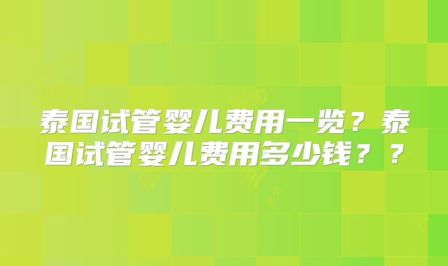 泰国试管婴儿费用一览？泰国试管婴儿费用多少钱？？