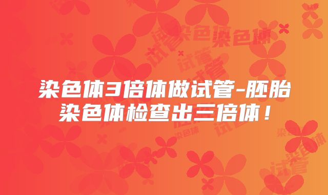 染色体3倍体做试管-胚胎染色体检查出三倍体!