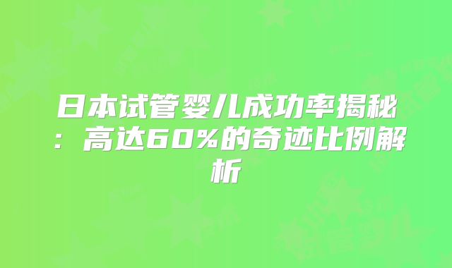 日本试管婴儿成功率揭秘:高达60%的奇迹比例解析