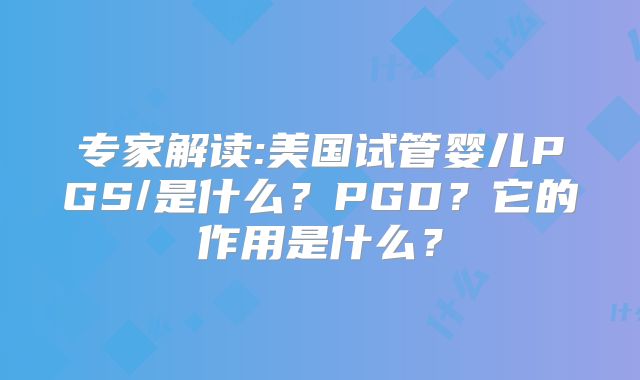 专家解读:美国试管婴儿PGS/是什么？PGD？它的作用是什么？